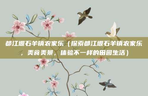 都江堰石羊镇农家乐(探索都江堰石羊镇农家乐,美食美景,体验不一样的田园生活)