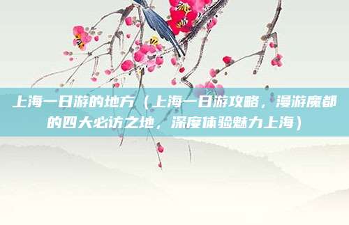 上海一日游的地方(上海一日游攻略,漫游魔都的四大必访之地,深度体验魅力上海)