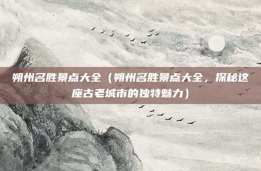 朔州名胜景点大全(朔州名胜景点大全,探秘这座古老城市的独特魅力)