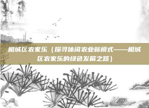 相城区农家乐(探寻休闲农业新模式——相城区农家乐的绿色发展之路)