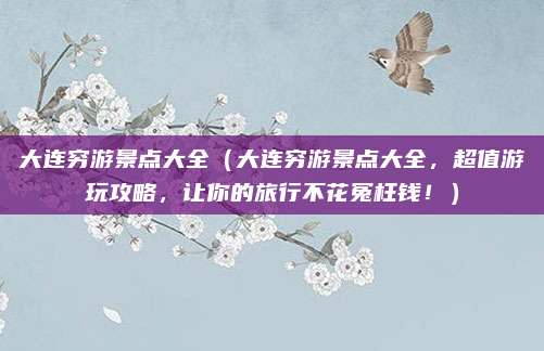 大连穷游景点大全（大连穷游景点大全，超值游玩攻略，让你的旅行不花冤枉钱！）