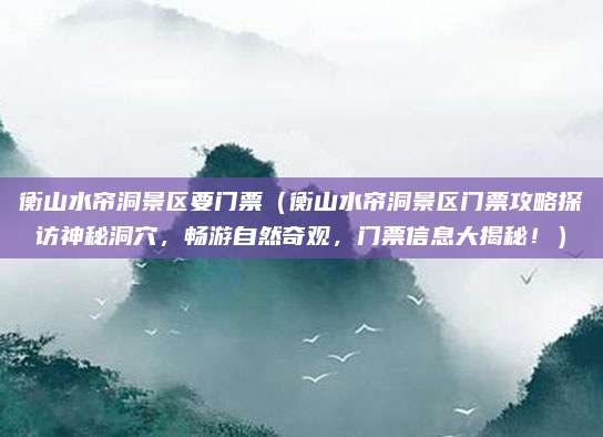 衡山水帘洞景区要门票(衡山水帘洞景区门票攻略探访神秘洞穴,畅游自然奇观,门票信息大揭秘!)