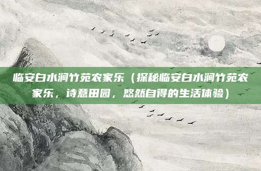 临安白水涧竹苑农家乐（探秘临安白水涧竹苑农家乐，诗意田园，悠然自得的生活体验）