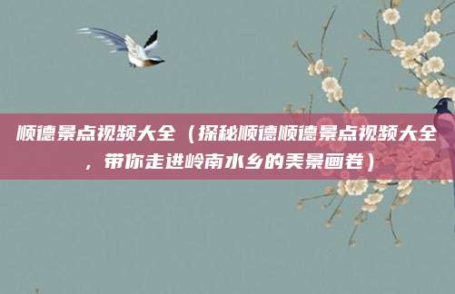 顺德景点视频大全（探秘顺德顺德景点视频大全，带你走进岭南水乡的美景画卷）