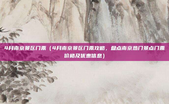 4月南京景区门票(4月南京景区门票攻略,盘点南京热门景点门票价格及优惠信息)