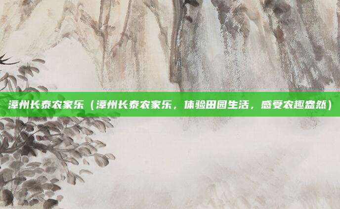 漳州长泰农家乐(漳州长泰农家乐,体验田园生活,感受农趣盎然)