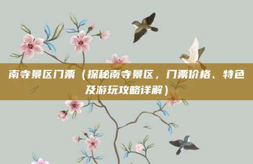 南寺景区门票（探秘南寺景区，门票价格、特色及游玩攻略详解）
