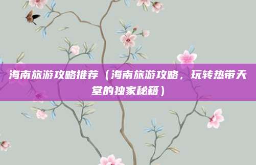 海南旅游攻略推荐(海南旅游攻略,玩转热带天堂的独家秘籍)