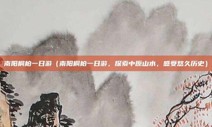 南阳桐柏一日游（南阳桐柏一日游，探索中原山水，感受悠久历史）