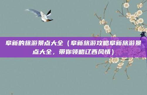 阜新的旅游景点大全(阜新旅游攻略阜新旅游景点大全,带你领略辽西风情)