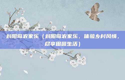 斜阳岛农家乐(斜阳岛农家乐,体验乡村风情,尽享田园生活)