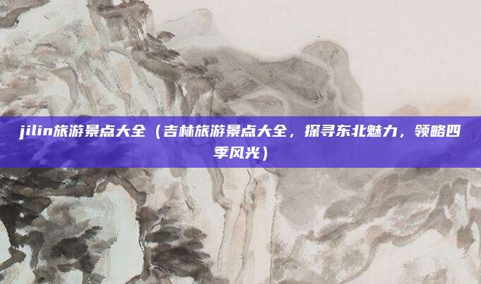 jilin旅游景点大全(吉林旅游景点大全,探寻东北魅力,领略四季风光)