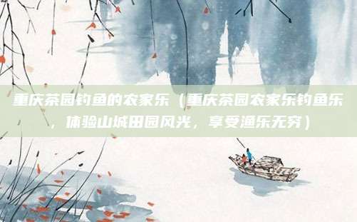 重庆茶园钓鱼的农家乐（重庆茶园农家乐钓鱼乐，体验山城田园风光，享受渔乐无穷）