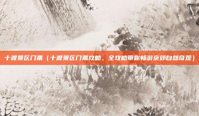 十渡景区门票（十渡景区门票攻略，全攻略带你畅游京郊自然奇观）