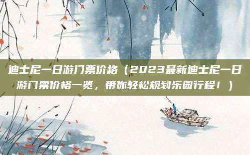 迪士尼一日游门票价格(2023最新迪士尼一日游门票价格一览,带你轻松规划乐园行程!)