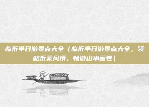 临沂半日游景点大全(临沂半日游景点大全,领略沂蒙风情,畅游山水画卷)
