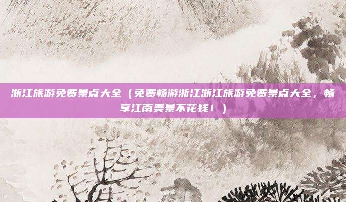 浙江旅游免费景点大全(免费畅游浙江浙江旅游免费景点大全,畅享江南美景不花钱!)