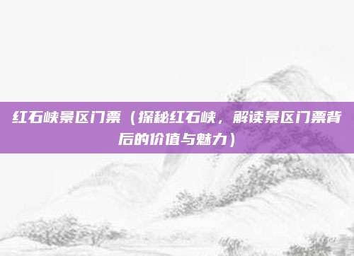 红石峡景区门票（探秘红石峡，解读景区门票背后的价值与魅力）