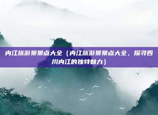 内江旅游景景点大全(内江旅游景景点大全,探寻四川内江的独特魅力)