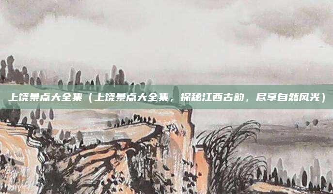 上饶景点大全集(上饶景点大全集,探秘江西古韵,尽享自然风光)