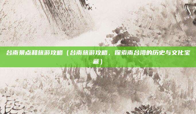 台南景点和旅游攻略(台南旅游攻略,探索南台湾的历史与文化宝藏)