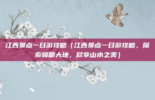 江西景点一日游攻略(江西景点一日游攻略,探索赣鄱大地,尽享山水之美)