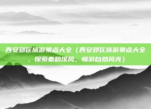 西安郊区旅游景点大全(西安郊区旅游景点大全,探索秦韵汉风,畅游自然风光)