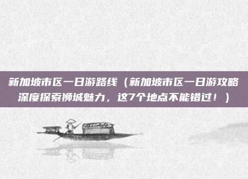 新加坡市区一日游路线(新加坡市区一日游攻略深度探索狮城魅力,这7个地点不能错过!)
