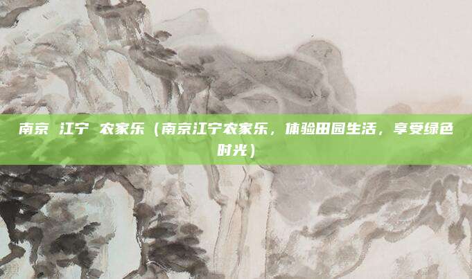 南京 江宁 农家乐（南京江宁农家乐，体验田园生活，享受绿色时光）