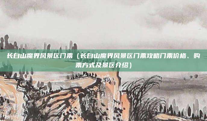 长白山魔界风景区门票(长白山魔界风景区门票攻略门票价格、购票方式及景区介绍)