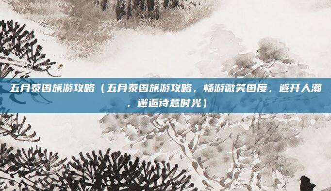 五月泰国旅游攻略(五月泰国旅游攻略,畅游微笑国度,避开人潮,邂逅诗意时光)