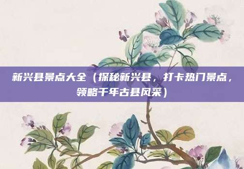 新兴县景点大全(探秘新兴县,打卡热门景点,领略千年古县风采)