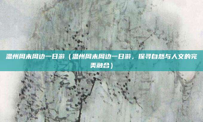 温州周末周边一日游(温州周末周边一日游,探寻自然与人文的完美融合)