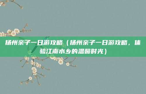 扬州亲子一日游攻略(扬州亲子一日游攻略,体验江南水乡的温馨时光)