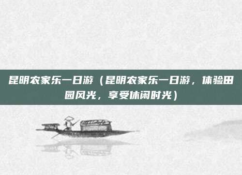 昆明农家乐一日游(昆明农家乐一日游,体验田园风光,享受休闲时光)