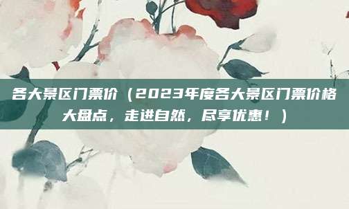 各大景区门票价(2023年度各大景区门票价格大盘点,走进自然,尽享优惠!)