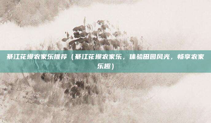 綦江花坝农家乐推荐(綦江花坝农家乐,体验田园风光,畅享农家乐趣)