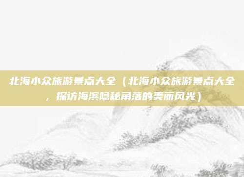 北海小众旅游景点大全(北海小众旅游景点大全,探访海滨隐秘角落的美丽风光)