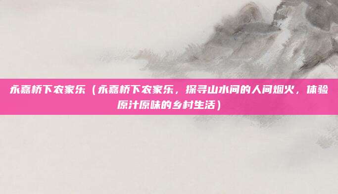 永嘉桥下农家乐(永嘉桥下农家乐,探寻山水间的人间烟火,体验原汁原味的乡村生活)