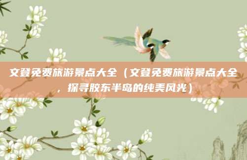 文登免费旅游景点大全(文登免费旅游景点大全,探寻胶东半岛的纯美风光)