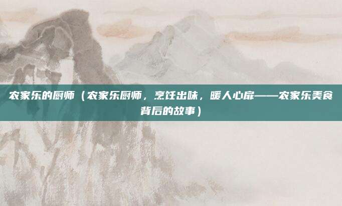 农家乐的厨师(农家乐厨师,烹饪出味,暖人心扉——农家乐美食背后的故事)