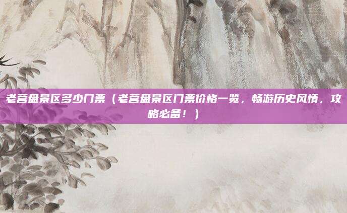 老营盘景区多少门票(老营盘景区门票价格一览,畅游历史风情,攻略必备!)