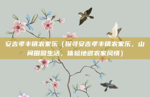 安吉孝丰镇农家乐（探寻安吉孝丰镇农家乐，山间田园生活，体验地道农家风情）
