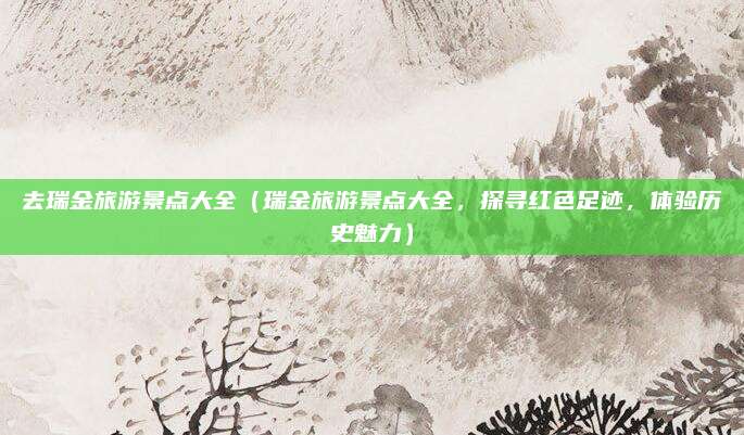 去瑞金旅游景点大全(瑞金旅游景点大全,探寻红色足迹,体验历史魅力)