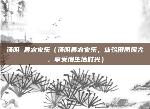 汤阴 县农家乐(汤阴县农家乐,体验田园风光,享受慢生活时光)