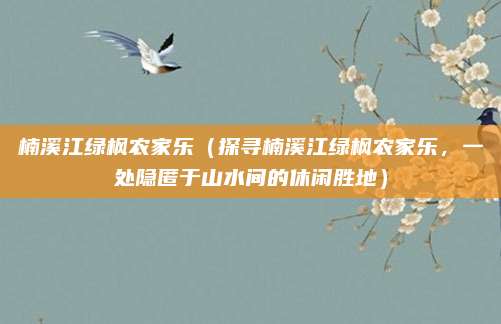 楠溪江绿枫农家乐(探寻楠溪江绿枫农家乐,一处隐匿于山水间的休闲胜地)