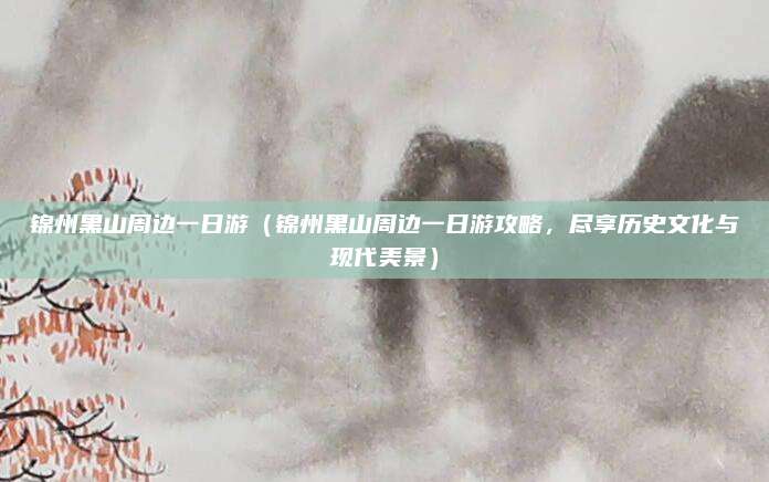 锦州黑山周边一日游（锦州黑山周边一日游攻略，尽享历史文化与现代美景）
