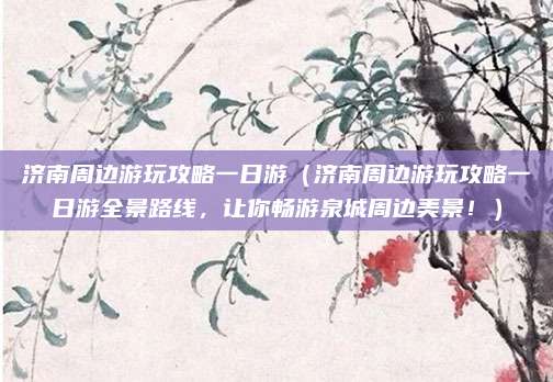 济南周边游玩攻略一日游(济南周边游玩攻略一日游全景路线,让你畅游泉城周边美景!)