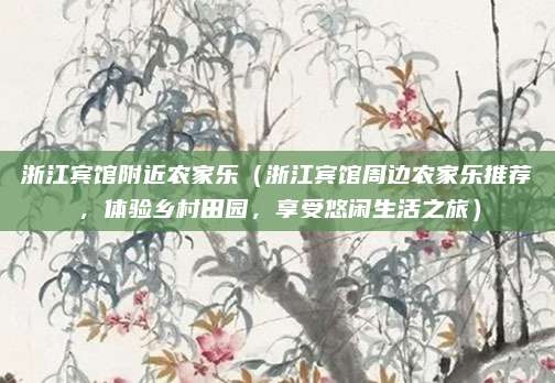 浙江宾馆附近农家乐(浙江宾馆周边农家乐推荐,体验乡村田园,享受悠闲生活之旅)