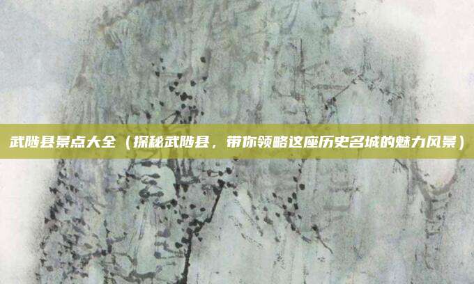 武陟县景点大全(探秘武陟县,带你领略这座历史名城的魅力风景)